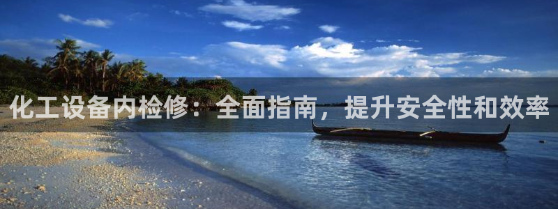新航娱乐的会员权益与保障是什么：化工设备内检修：全