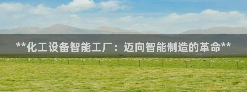 新航娱乐app手机版官网：**化工设备智能工厂：迈
