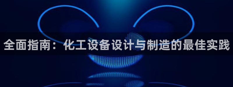 新航娱乐官网下载：全面指南：化工设备设计与制造的最佳实践