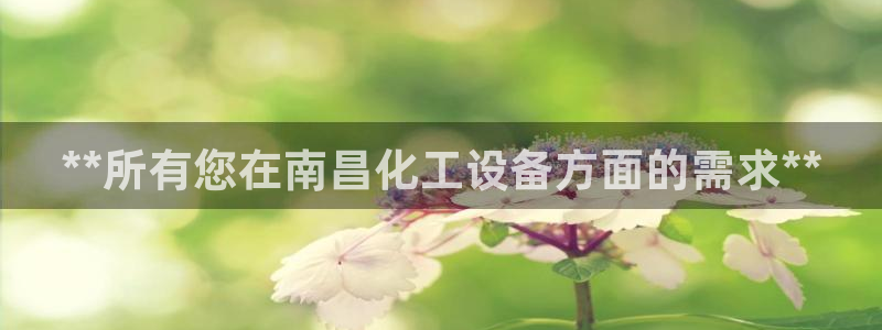 新航娱乐app手机版特色功能介绍在哪：**所有您在南昌化工设